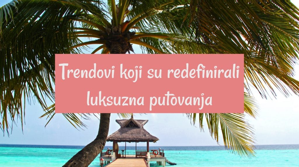 8 trendova koji su redefinirali luksuzna putovanja